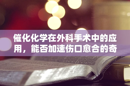 催化化学在外科手术中的应用，能否加速伤口愈合的奇迹？