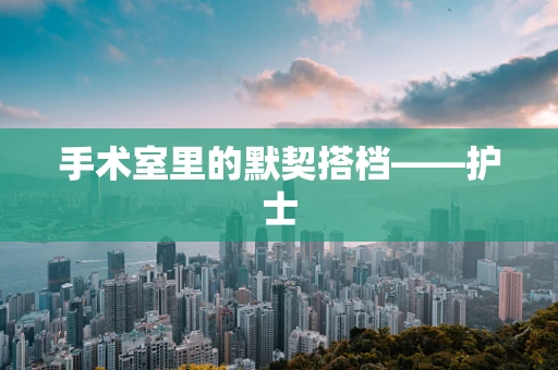手术室里的默契搭档——护士