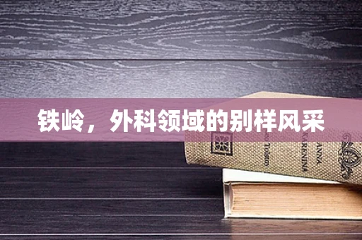铁岭，外科领域的别样风采