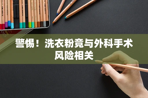 警惕！洗衣粉竟与外科手术风险相关
