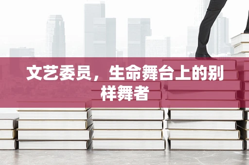 文艺委员，生命舞台上的别样舞者