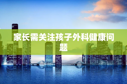 家长需关注孩子外科健康问题