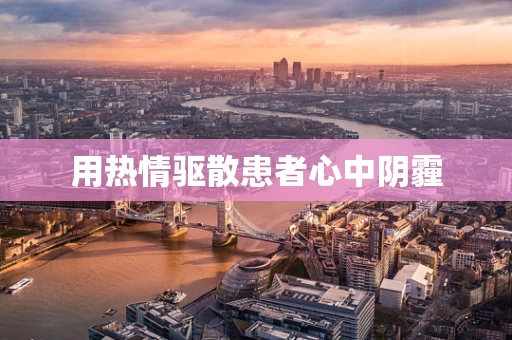 用热情驱散患者心中阴霾